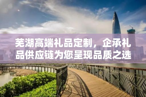 芜湖高端礼品定制，企承礼品供应链为您呈现品质之选