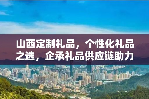 山西定制礼品，个性化礼品之选，企承礼品供应链助力商务之选